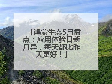 鸿蒙生态5月盘点：应用体验日新月异，每天都比昨天更好！