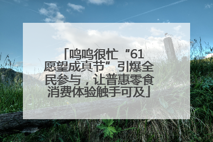 鸣鸣很忙“61 愿望成真节”引爆全民参与，让普惠零食消费体验触手可及