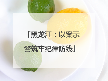 黑龙江：以案示警筑牢纪律防线