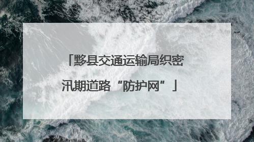 黟县交通运输局织密汛期道路“防护网”