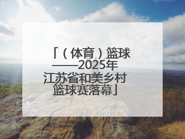 （体育）篮球——2025年江苏省和美乡村篮球赛落幕