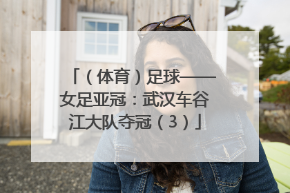 （体育）足球——女足亚冠：武汉车谷江大队夺冠（3）