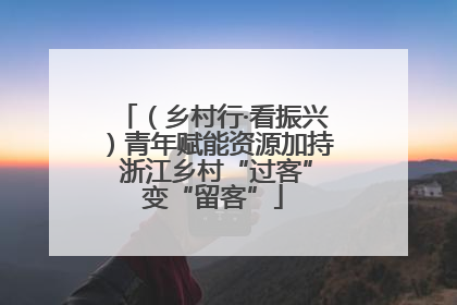 （乡村行·看振兴）青年赋能资源加持 浙江乡村“过客”变“留客”