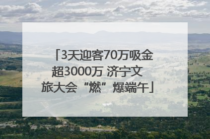 3天迎客70万吸金超3000万 济宁文旅大会“燃”爆端午