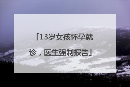 13岁女孩怀孕就诊，医生强制报告