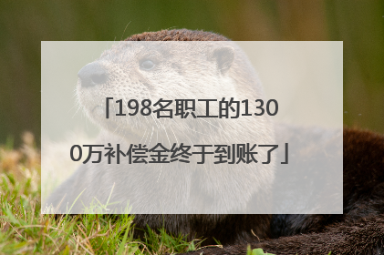 198名职工的1300万补偿金终于到账了