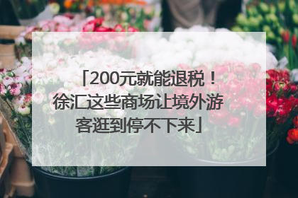 200元就能退税！徐汇这些商场让境外游客逛到停不下来