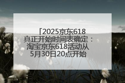 2025京东618真正开始时间表确定：淘宝京东618活动从5月30日20点开始到6月20日结束！