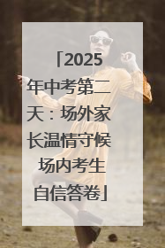 2025年中考第二天：场外家长温情守候 场内考生自信答卷