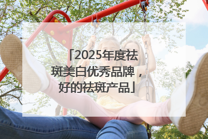2025年度祛斑美白优秀品牌，好的祛斑产品