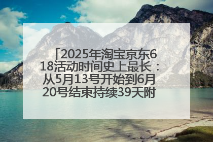 2025年淘宝京东618活动时间史上最长：从5月13号开始到6月20号结束持续39天附详细时间表一览