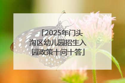 2025年门头沟区幼儿园招生入园政策十问十答