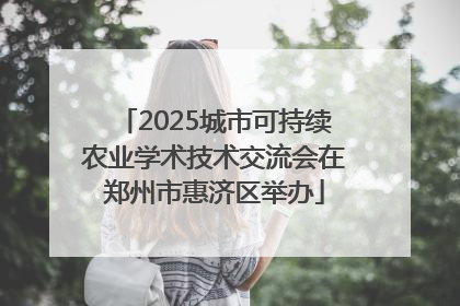 2025城市可持续农业学术技术交流会在郑州市惠济区举办