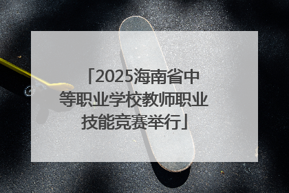 2025海南省中等职业学校教师职业技能竞赛举行