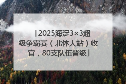 2025海淀3×3超级争霸赛（北体大站）收官，80支队伍晋级