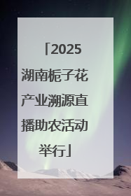 2025湖南栀子花产业溯源直播助农活动举行