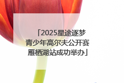 2025星途逐梦青少年高尔夫公开赛雁栖湖站成功举办
