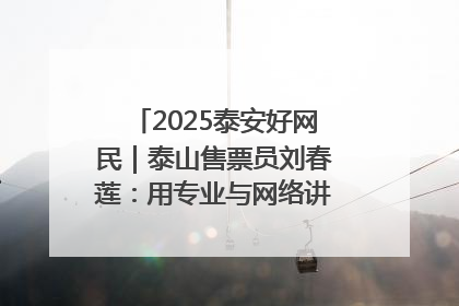 2025泰安好网民｜泰山售票员刘春莲：用专业与网络讲好泰山故事