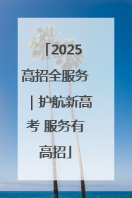 2025高招全服务｜护航新高考 服务有高招