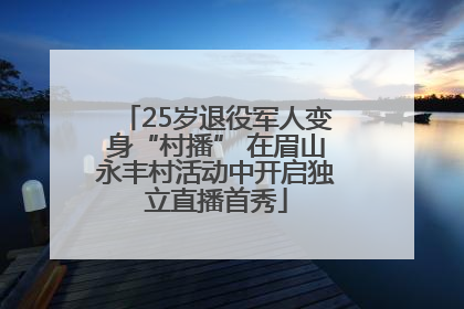 25岁退役军人变身“村播” 在眉山永丰村活动中开启独立直播首秀