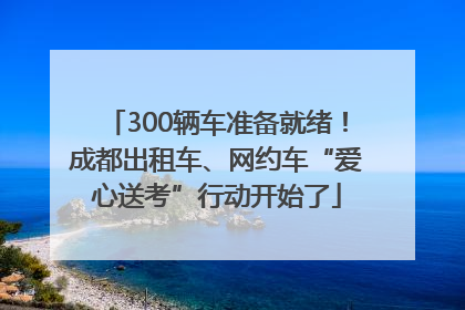 300辆车准备就绪！成都出租车、网约车“爱心送考”行动开始了