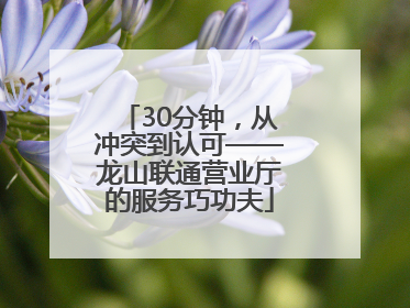 30分钟，从冲突到认可——龙山联通营业厅的服务巧功夫