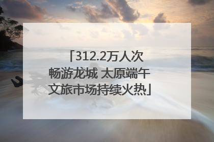 312.2万人次畅游龙城 太原端午文旅市场持续火热