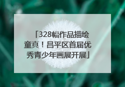 328幅作品描绘童真！昌平区首届优秀青少年画展开展