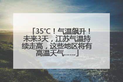 35℃！气温飙升！未来3天，江苏气温持续走高，这些地区将有高温天气……