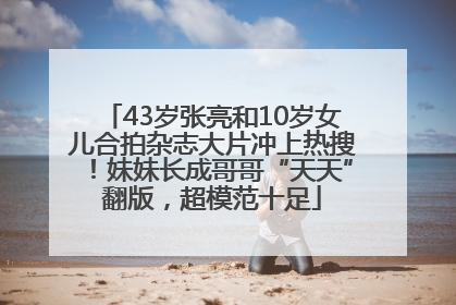 43岁张亮和10岁女儿合拍杂志大片冲上热搜！妹妹长成哥哥“天天”翻版，超模范十足