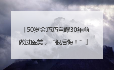 50岁金巧巧自曝30年前做过医美，“很后悔！”