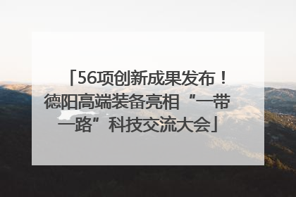 56项创新成果发布！德阳高端装备亮相“一带一路”科技交流大会