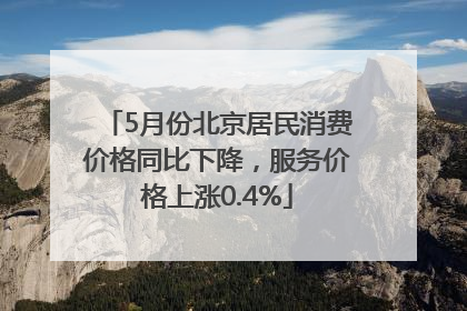 5月份北京居民消费价格同比下降，服务价格上涨0.4%