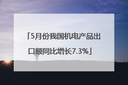 5月份我国机电产品出口额同比增长7.3%