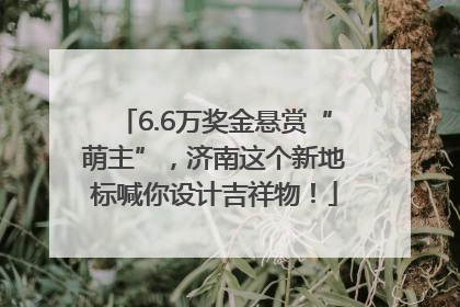 6.6万奖金悬赏“萌主”，济南这个新地标喊你设计吉祥物！