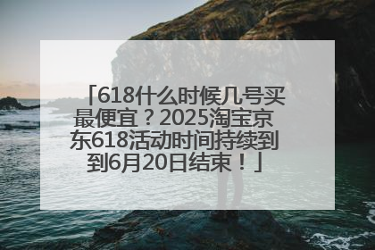 618什么时候几号买最便宜？2025淘宝京东618活动时间持续到到6月20日结束！
