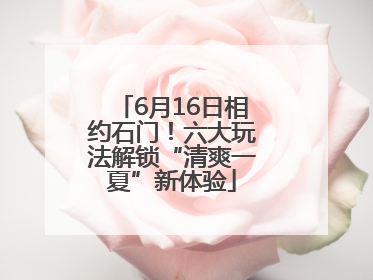 6月16日相约石门！六大玩法解锁“清爽一夏”新体验