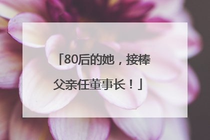 80后的她，接棒父亲任董事长！