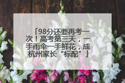 98分还要再考一次！高考第三天，一手雨伞一手鲜花，成杭州家长“标配”
