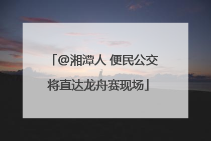 @湘潭人 便民公交将直达龙舟赛现场