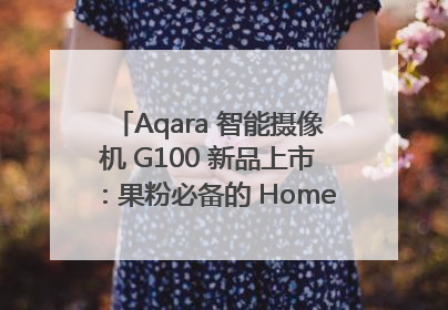 Aqara 智能摄像机 G100 新品上市：果粉必备的 HomeKit 看家拍档