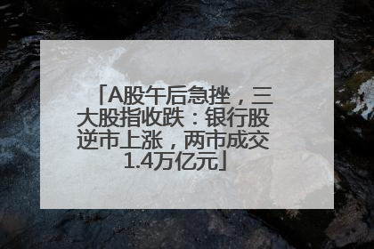 A股午后急挫，三大股指收跌：银行股逆市上涨，两市成交1.4万亿元