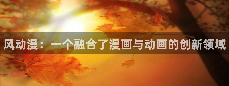 污动漫里番：风动漫：一个融合了漫画与动画的创新领域