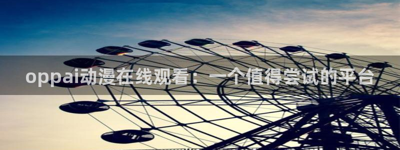 涩里番漫画官网：oppai动漫在线观看：一个值得尝试的平台