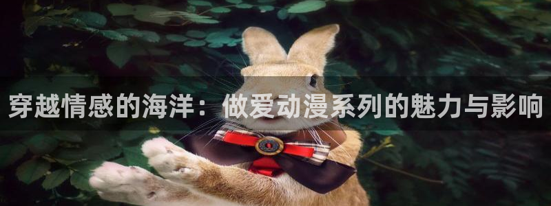里番全彩acg漫画：穿越情感的海洋：做爱动漫系列的魅力与影响