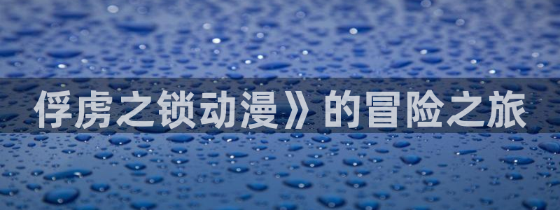全彩里番本子漫画：俘虏之锁动漫》的冒险之旅