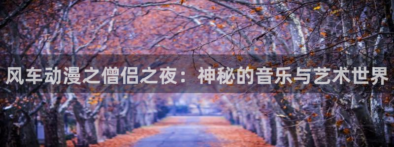 jk漫画里番：风车动漫之僧侣之夜：神秘的音乐与艺术世界