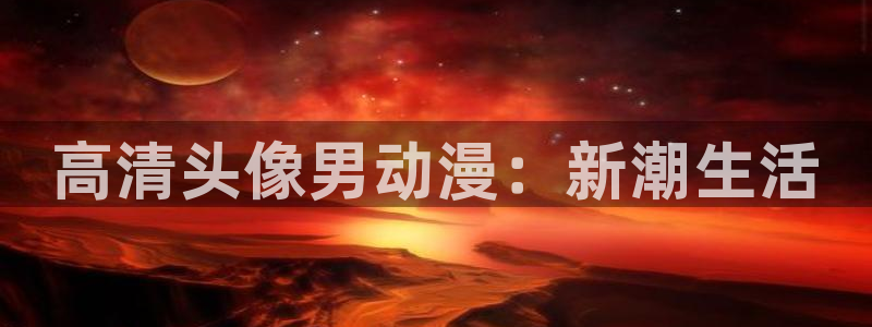 里番动漫在哪看：高清头像男动漫：新潮生活