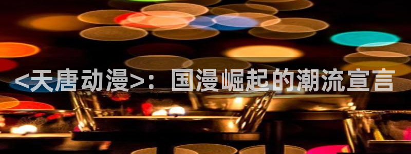 色列里番漫画：<天唐动漫>：国漫崛起的潮流宣言