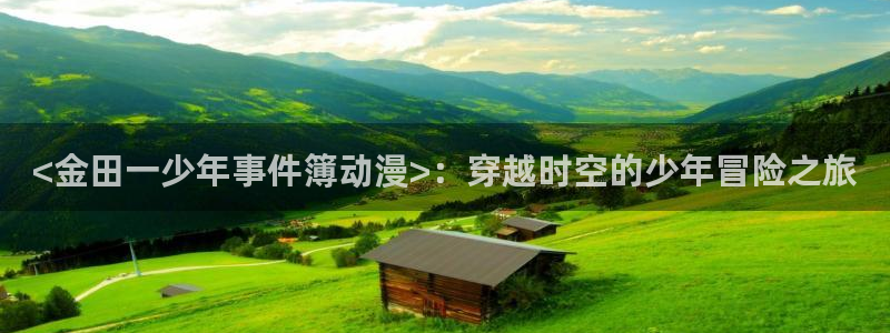 漫画app里番：<金田一少年事件簿动漫>：穿越时空的少年冒险之旅